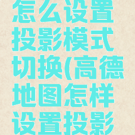 高德地图怎么设置投影模式切换(高德地图怎样设置投影功能)