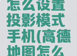 高德地图怎么设置投影模式手机(高德地图怎么开启投影)