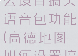 高德地图怎么设置搞笑语音包功能(高德地图如何设置搞笑语音)