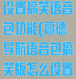 高德地图怎么设置搞笑语音包功能(高德导航语音包搞笑版怎么设置)