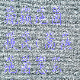 高德地图怎么设置视频地图模式(高德地图怎么设置视频导航)