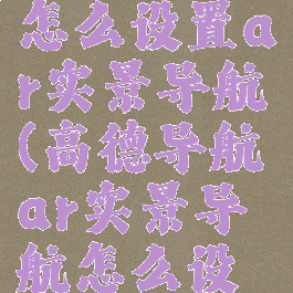 高德地图怎么设置ar实景导航(高德导航ar实景导航怎么设置)