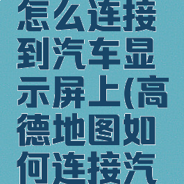高德地图怎么连接到汽车显示屏上(高德地图如何连接汽车屏幕)