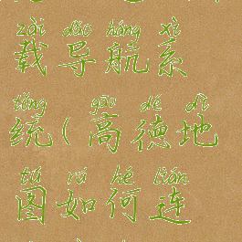 高德地图怎么连接车载导航系统(高德地图如何连接汽车导航)