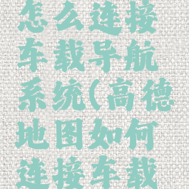 高德地图怎么连接车载导航系统(高德地图如何连接车载导航)