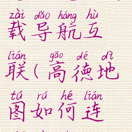 高德地图怎么连接车载导航互联(高德地图如何连接汽车高德地图)