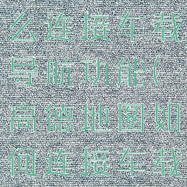 高德地图怎么连接车载导航功能(高德地图如何连接车载)