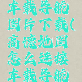 高德地图怎么连接车载导航图片下载(高德地图怎么连接车载导航图片下载不了)