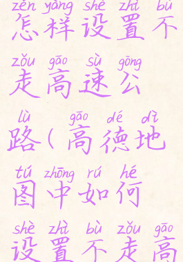 高德地图怎样设置不走高速公路(高德地图中如何设置不走高速)