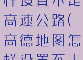 高德地图怎样设置不走高速公路(高德地图怎样设置不走高速路线)