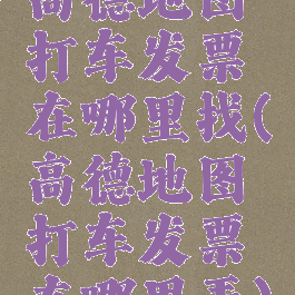 高德地图打车发票在哪里找(高德地图打车发票在哪里弄)