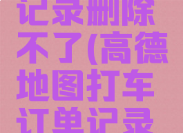 高德地图打车订单记录删除不了(高德地图打车订单记录删除不了怎么办)