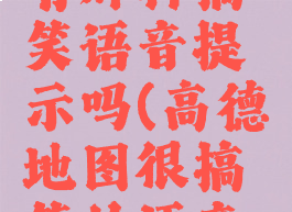 高德地图有那种搞笑语音提示吗(高德地图很搞笑的语音包)