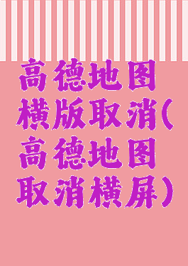 高德地图横版取消(高德地图取消横屏)