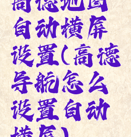 高德地图自动横屏设置(高德导航怎么设置自动横屏)