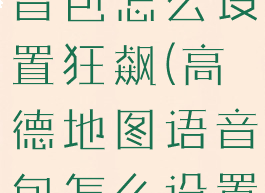 高德地图语音包怎么设置狂飙(高德地图语音包怎么设置狂飙声音)