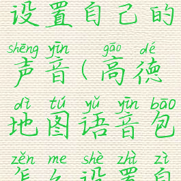 高德地图语音包怎么设置自己的声音(高德地图语音包怎么设置自己的声音苹果)