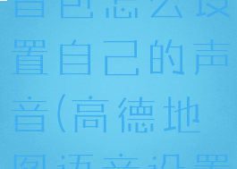 高德地图语音包怎么设置自己的声音(高德地图语音设置)