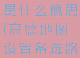 高德地图设置备选路线是什么意思(高德地图设置备选路线是什么意思呀)