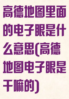 高德地图里面的电子眼是什么意思(高德地图电子眼是干嘛的)