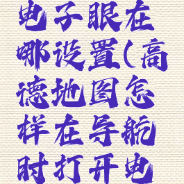 高德导航电子眼在哪设置(高德地图怎样在导航时打开电子眼功能)