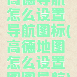 高德导航怎么设置导航图标(高德地图怎么设置图图导航)