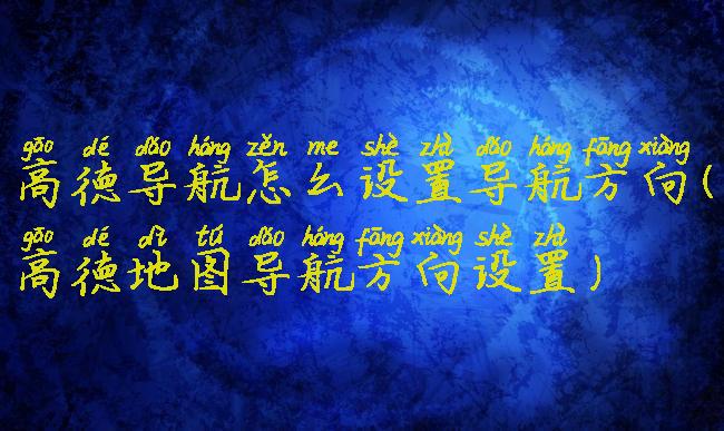 高德导航怎么设置导航方向(高德地图导航方向设置)