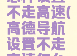 高德导航怎样设置不走高速(高德导航设置不走高速怎么设置)