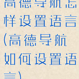 高德导航怎样设置语言(高德导航如何设置语言)