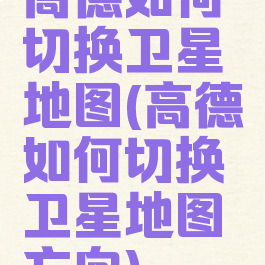高德如何切换卫星地图(高德如何切换卫星地图方向)