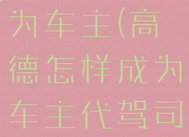 高德怎样成为车主(高德怎样成为车主代驾司机)