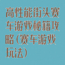 高性能街头赛车游戏秘籍攻略(赛车游戏玩法)