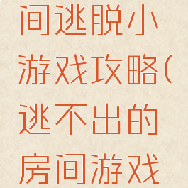 高手的房间逃脱小游戏攻略(逃不出的房间游戏攻略)