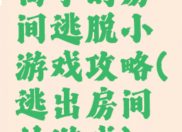 高手的房间逃脱小游戏攻略(逃出房间的游戏)