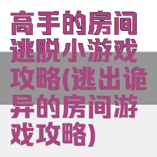 高手的房间逃脱小游戏攻略(逃出诡异的房间游戏攻略)