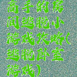 高手的房间逃脱小游戏攻略(逃脱卧室游戏)