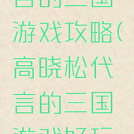 高晓松代言的三国游戏攻略(高晓松代言的三国游戏好玩吗)