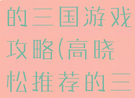 高晓松代言的三国游戏攻略(高晓松推荐的三国游戏)