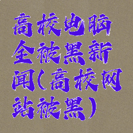 高校电脑全被黑新闻(高校网站被黑)