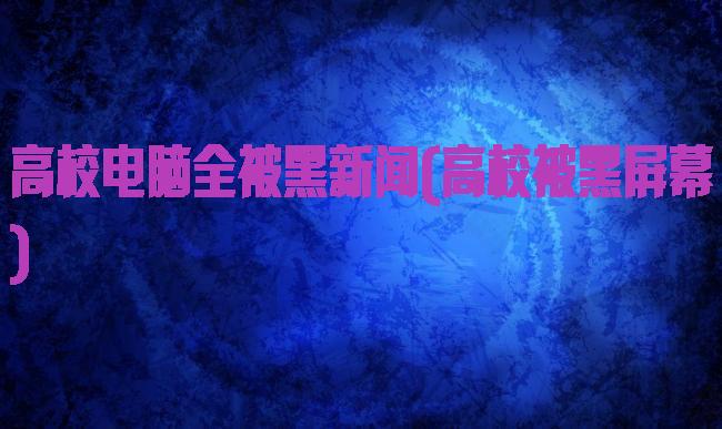 高校电脑全被黑新闻(高校被黑屏幕)
