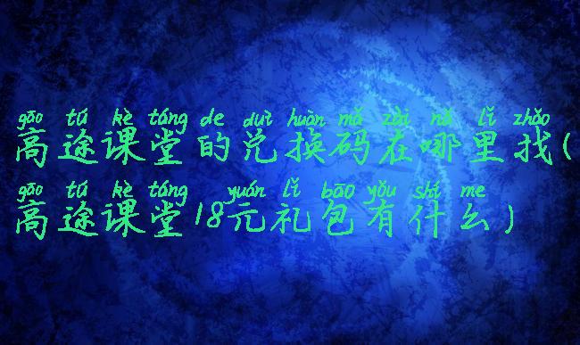 高途课堂的兑换码在哪里找(高途课堂18元礼包有什么)