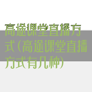 高途课堂直播方式(高途课堂直播方式有几种)