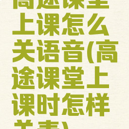 高途课堂上课怎么关语音(高途课堂上课时怎样关麦)