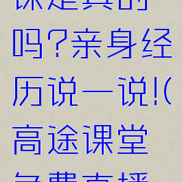 高途课堂免费直播课是真的吗?亲身经历说一说!(高途课堂免费直播课~优选名师_k)
