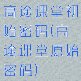高途课堂初始密码(高途课堂原始密码)