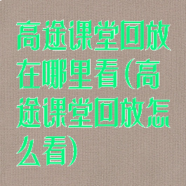 高途课堂回放在哪里看(高途课堂回放怎么看)