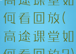 高途课堂如何看回放(高途课堂如何看回放?)