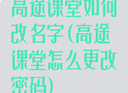 高途课堂如何改名字(高途课堂怎么更改密码)