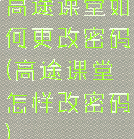高途课堂如何更改密码(高途课堂怎样改密码)