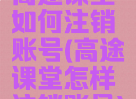 高途课堂如何注销账号(高途课堂怎样注销账号)